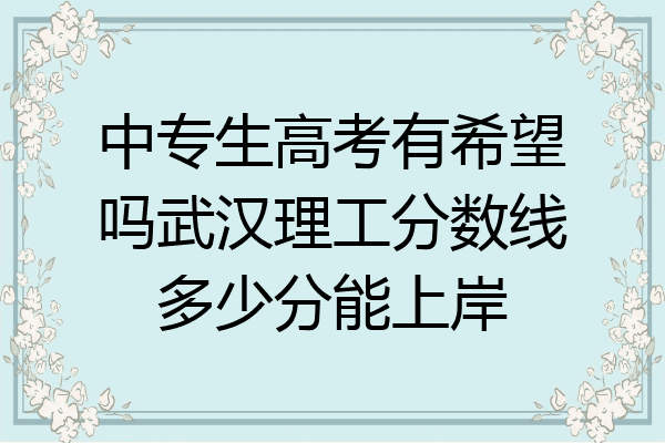 中专生高考有希望吗武汉理工分数线多少分能上岸