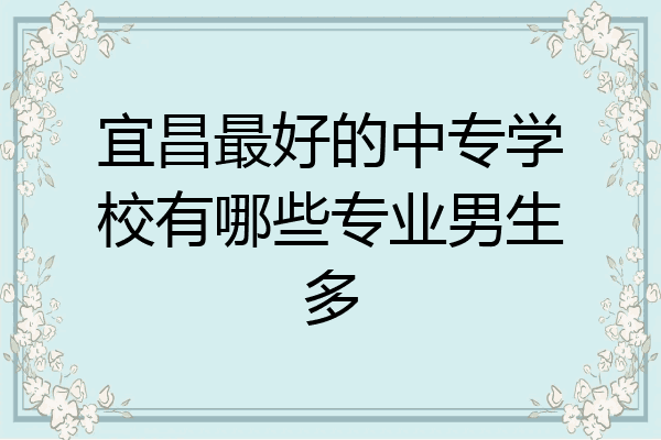 宜昌最好的中专学校有哪些专业男生多