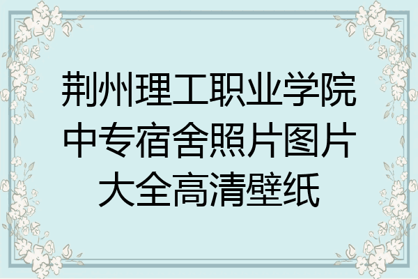 荆州理工职业学院中专宿舍照片图片大全高清壁纸