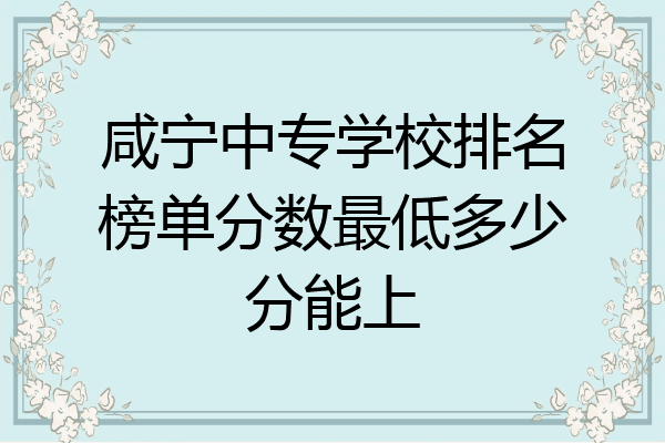 咸宁中专学校排名榜单分数最低多少分能上