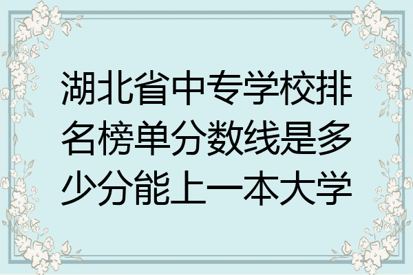 湖北省中专学校排名榜单分数线是多少分能上一本大学
