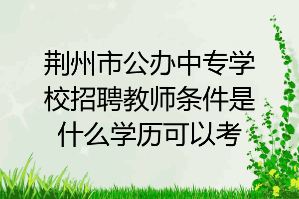荆州市公办中专学校招聘教师条件是什么学历可以考