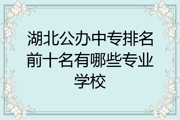 湖北公办中专排名前十名有哪些专业学校