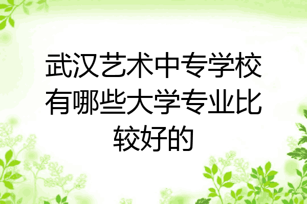 武汉艺术中专学校有哪些大学专业比较好的