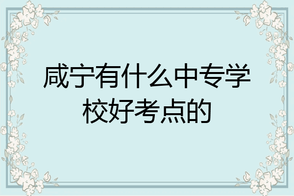 咸宁有什么中专学校好考点的