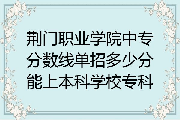 荆门职业学院中专分数线单招多少分能上本科学校专科
