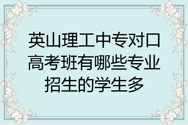 英山理工中专对口高考班有哪些专业招生的学生多
