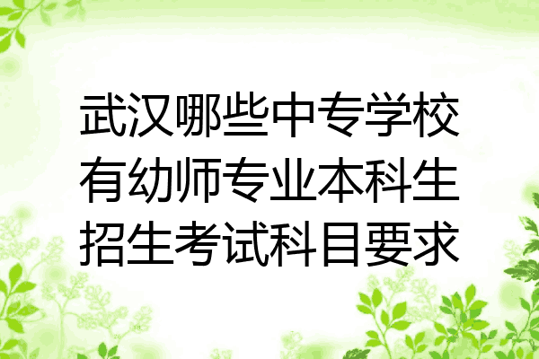 武汉哪些中专学校有幼师专业本科生招生考试科目要求