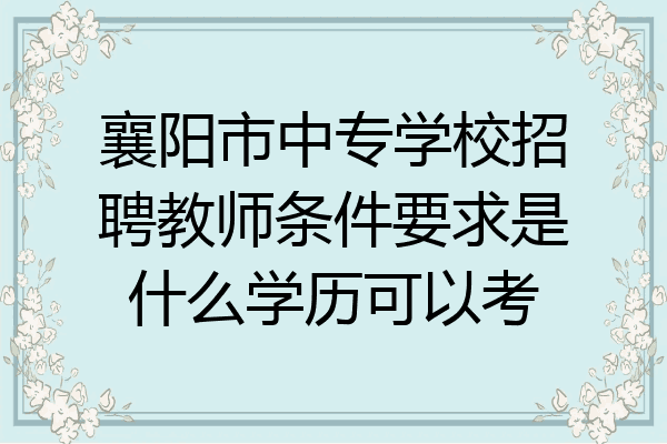 襄阳市中专学校招聘教师条件要求是什么学历可以考