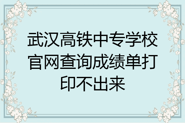 武汉高铁中专学校官网查询成绩单打印不出来