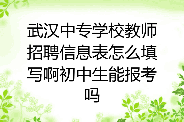 武汉中专学校教师招聘信息表怎么填写啊初中生能报考吗