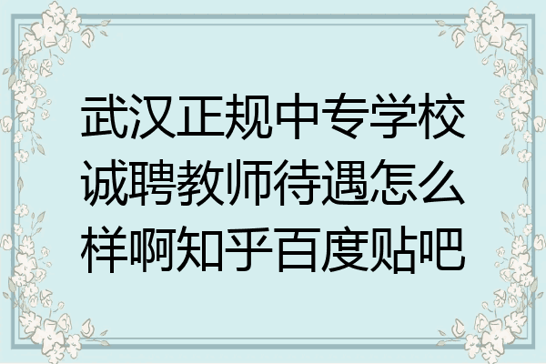 武汉正规中专学校诚聘教师待遇怎么样啊知乎百度贴吧