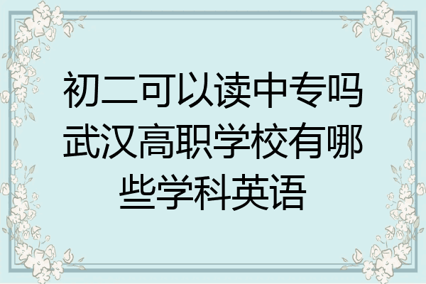 初二可以读中专吗武汉高职学校有哪些学科英语