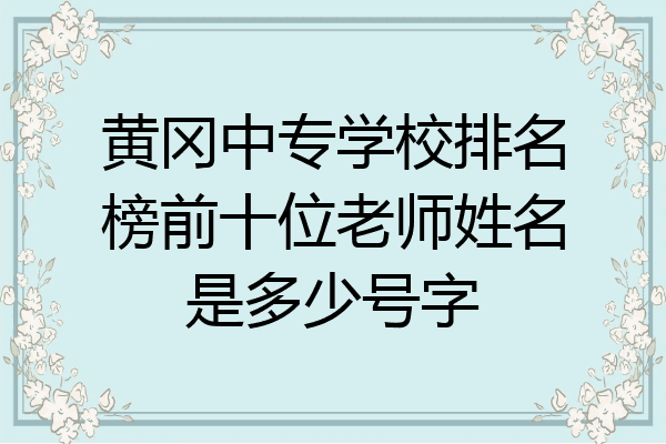 黄冈中专学校排名榜前十位老师姓名是多少号字