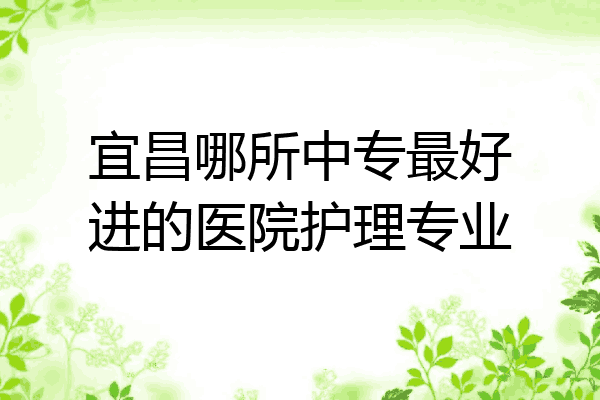 宜昌哪所中专最好进的医院护理专业