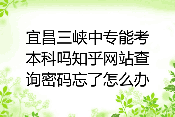 宜昌三峡中专能考本科吗知乎网站查询密码忘了怎么办