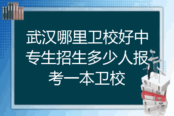武汉哪里卫校好中专生招生多少人报考一本卫校