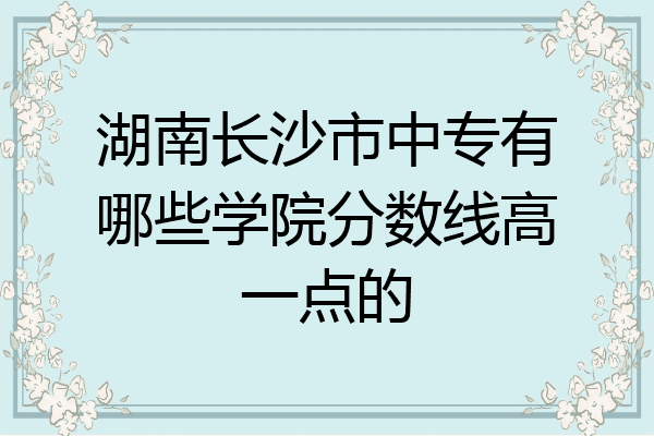 湖南长沙市中专有哪些学院分数线高一点的