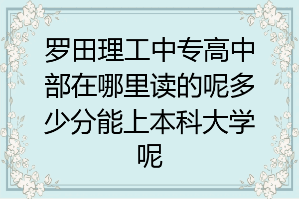 罗田理工中专高中部在哪里读的呢多少分能上本科大学呢