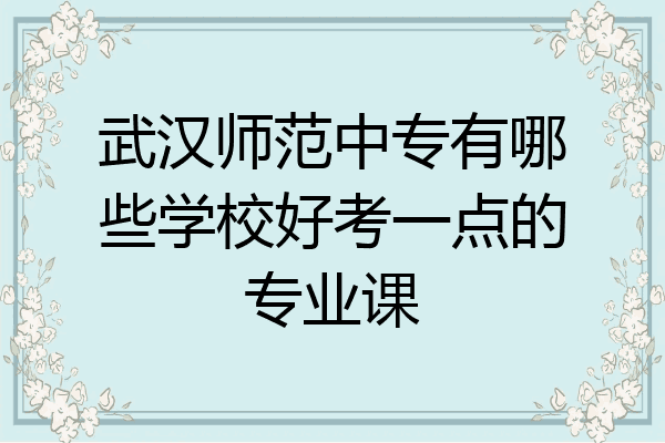 武汉师范中专有哪些学校好考一点的专业课