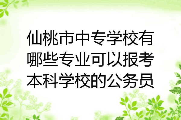 仙桃市中专学校有哪些专业可以报考本科学校的公务员