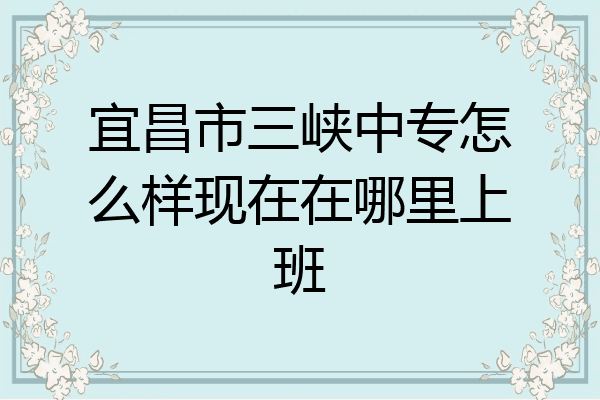 宜昌市三峡中专怎么样现在在哪里上班