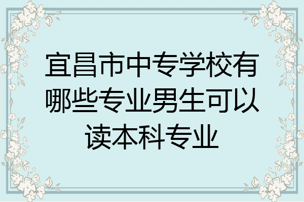 宜昌市中专学校有哪些专业男生可以读本科专业