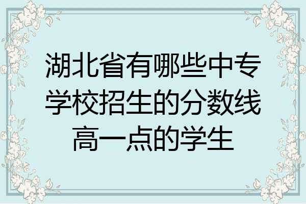 湖北省有哪些中专学校招生的分数线高一点的学生