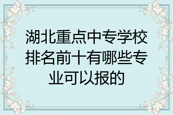 湖北重点中专学校排名前十有哪些专业可以报的