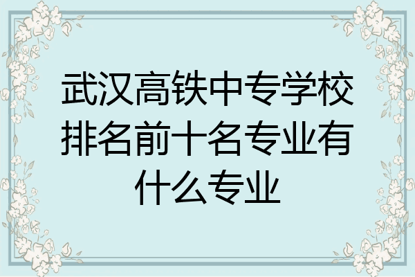武汉高铁中专学校排名前十名专业有什么专业