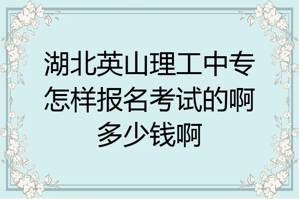 湖北英山理工中专怎样报名考试的啊多少钱啊