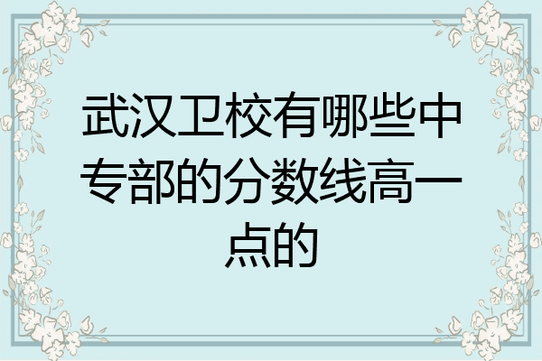 武汉卫校有哪些中专部的分数线高一点的