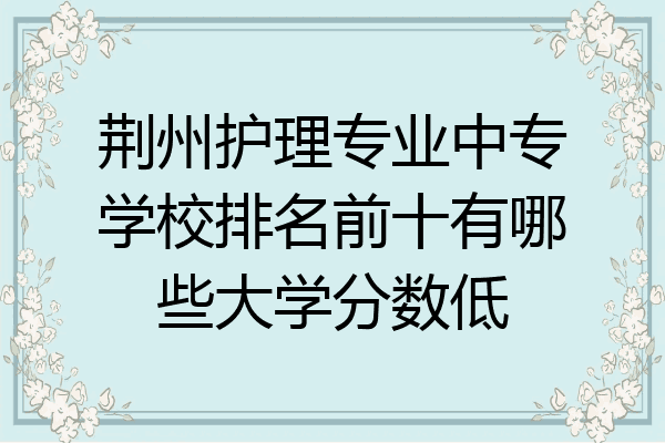 荆州护理专业中专学校排名前十有哪些大学分数低