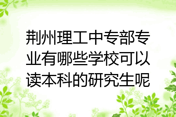 荆州理工中专部专业有哪些学校可以读本科的研究生呢