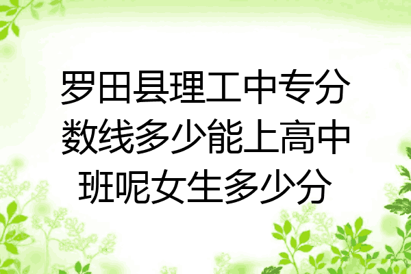 罗田县理工中专分数线多少能上高中班呢女生多少分
