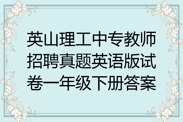 英山理工中专教师招聘真题英语版试卷一年级下册答案