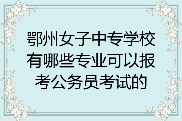 鄂州女子中专学校有哪些专业可以报考公务员考试的