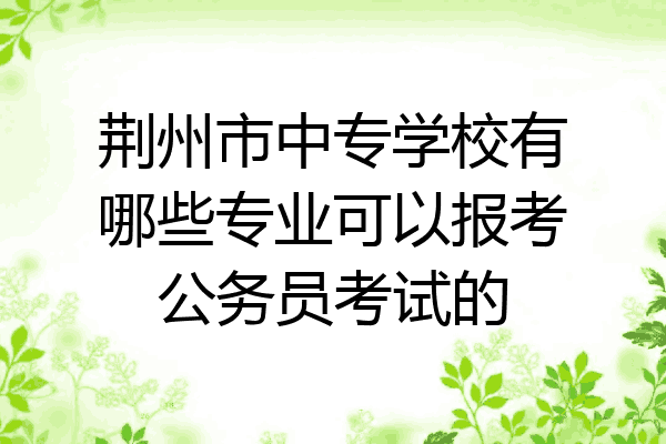 荆州市中专学校有哪些专业可以报考公务员考试的