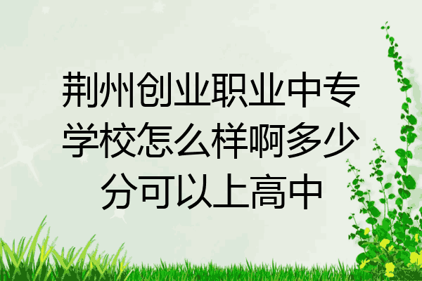 荆州创业职业中专学校怎么样啊多少分可以上高中