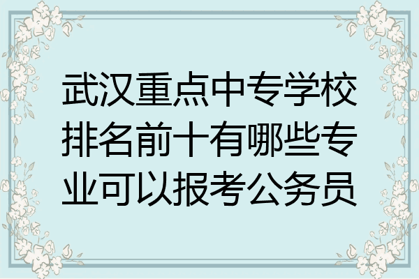 武汉重点中专学校排名前十有哪些专业可以报考公务员