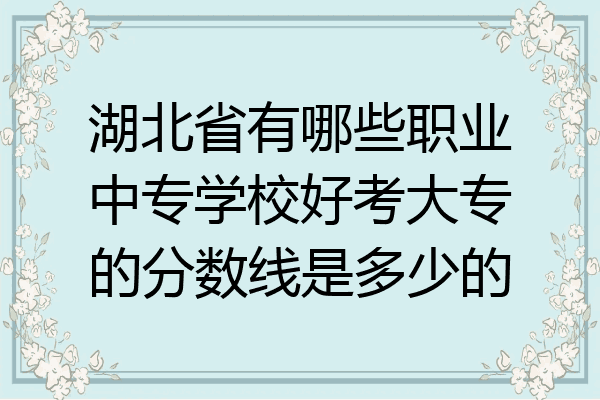 湖北省有哪些职业中专学校好考大专的分数线是多少的