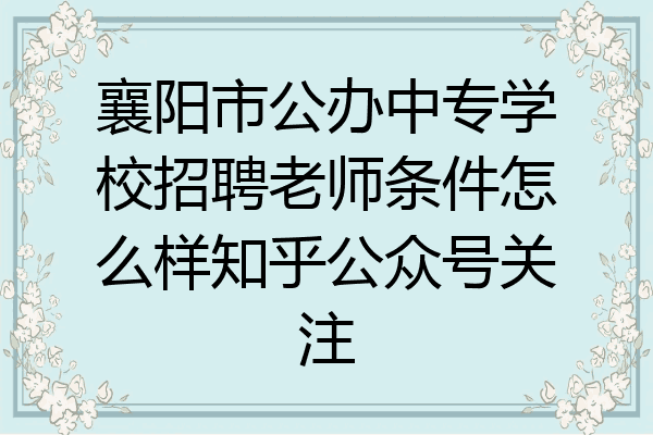 襄阳市公办中专学校招聘老师条件怎么样知乎公众号关注