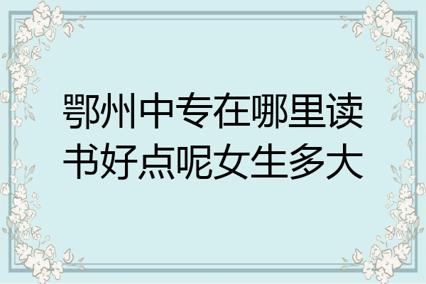 鄂州中专在哪里读书好点呢女生多大