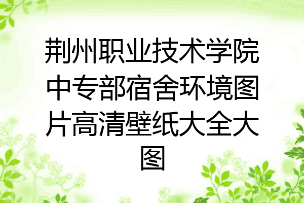 荆州职业技术学院中专部宿舍环境图片高清壁纸大全大图