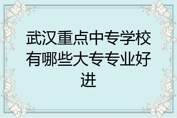 武汉重点中专学校有哪些大专专业好进