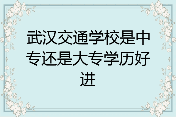 武汉交通学校是中专还是大专学历好进