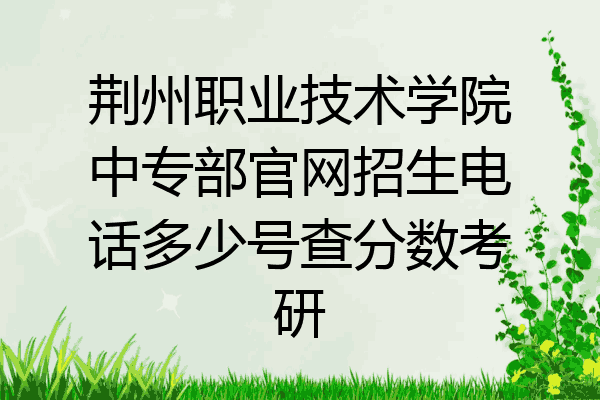 荆州职业技术学院中专部官网招生电话多少号查分数考研