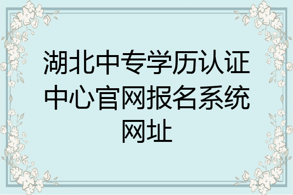 湖北中专学历认证中心官网报名系统网址