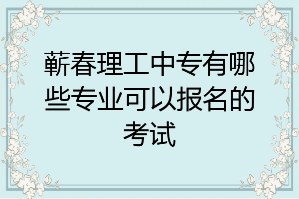 蕲春理工中专有哪些专业可以报名的考试