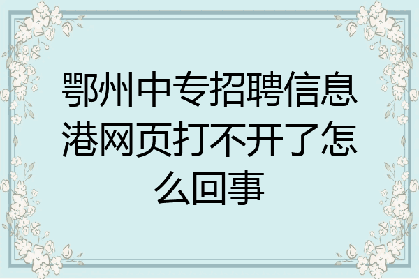 鄂州中专招聘信息港网页打不开了怎么回事